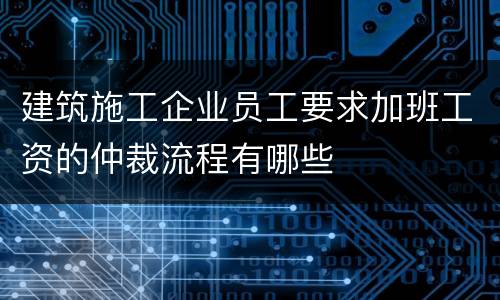 建筑施工企业员工要求加班工资的仲裁流程有哪些