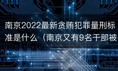 南京2022最新贪贿犯罪量刑标准是什么（南京又有9名干部被处理）