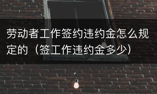 劳动者工作签约违约金怎么规定的（签工作违约金多少）