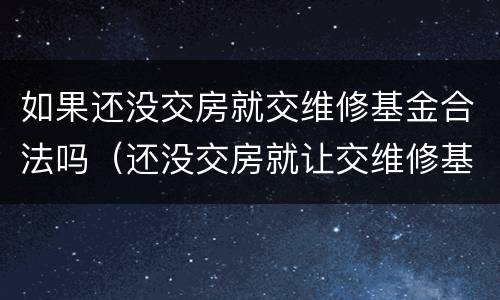 如果还没交房就交维修基金合法吗（还没交房就让交维修基金合法吗）