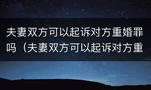 夫妻双方可以起诉对方重婚罪吗（夫妻双方可以起诉对方重婚罪吗知乎）