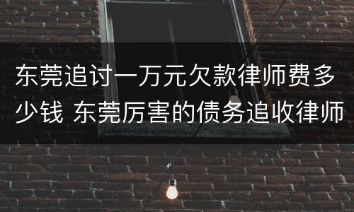 东莞追讨一万元欠款律师费多少钱 东莞厉害的债务追收律师费用