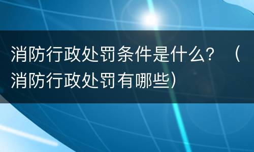 消防行政处罚条件是什么？（消防行政处罚有哪些）