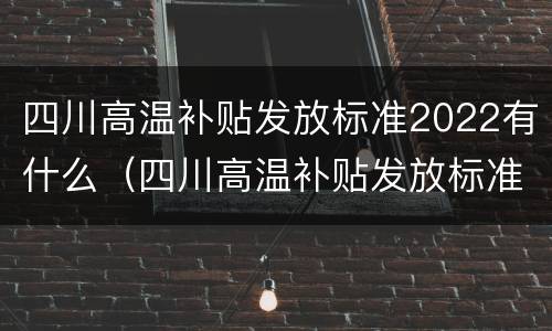 四川高温补贴发放标准2022有什么（四川高温补贴发放标准2022有什么规定）
