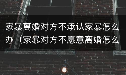 家暴离婚对方不承认家暴怎么办（家暴对方不愿意离婚怎么办）