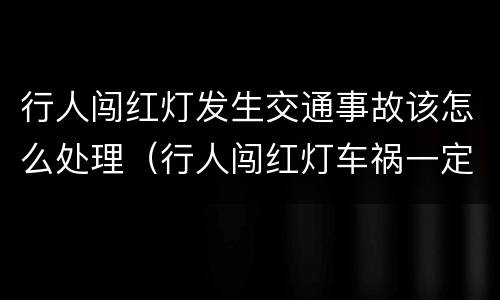 行人闯红灯发生交通事故该怎么处理（行人闯红灯车祸一定负全责吗）