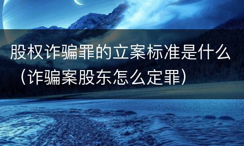 股权诈骗罪的立案标准是什么（诈骗案股东怎么定罪）