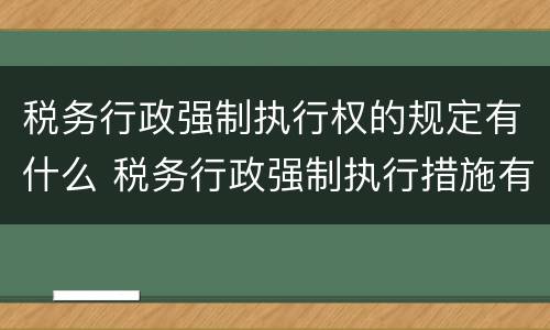 税务行政强制执行权的规定有什么 税务行政强制执行措施有哪些