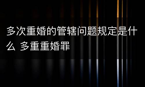 多次重婚的管辖问题规定是什么 多重重婚罪