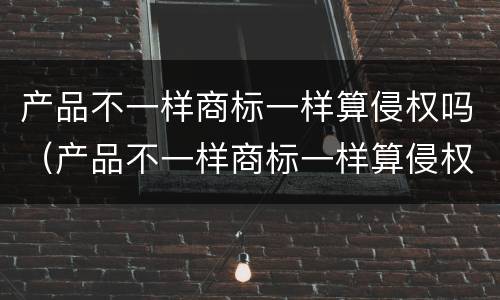 产品不一样商标一样算侵权吗（产品不一样商标一样算侵权吗为什么）