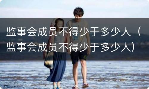 监事会成员不得少于多少人（监事会成员不得少于多少人）