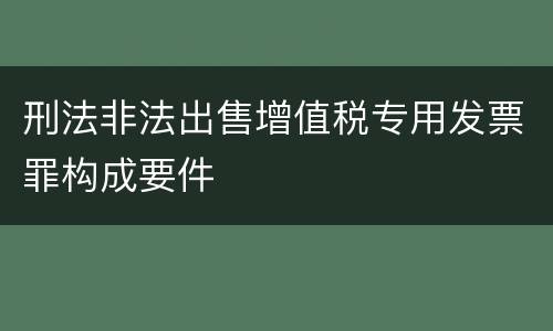刑法非法出售增值税专用发票罪构成要件
