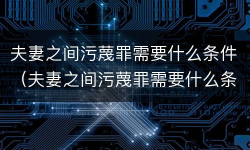 夫妻之间污蔑罪需要什么条件（夫妻之间污蔑罪需要什么条件才能立案）