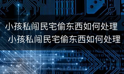 小孩私闯民宅偷东西如何处理 小孩私闯民宅偷东西如何处理视频