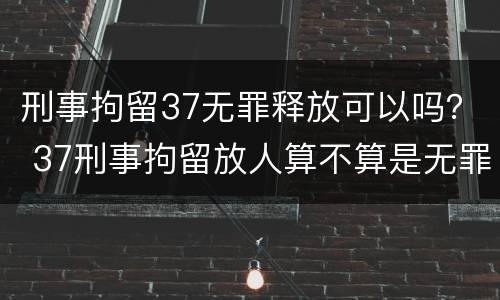 刑事拘留37无罪释放可以吗？ 37刑事拘留放人算不算是无罪