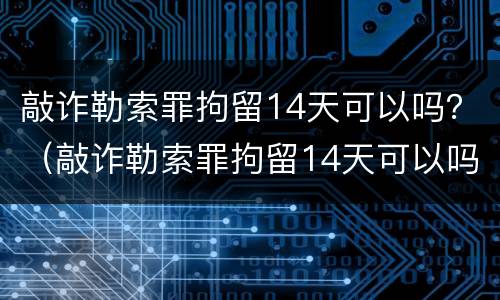 敲诈勒索罪拘留14天可以吗？（敲诈勒索罪拘留14天可以吗判几年）