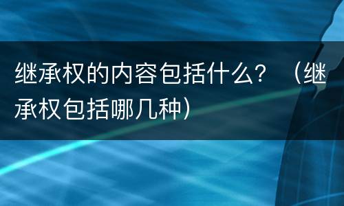 继承权的内容包括什么？（继承权包括哪几种）