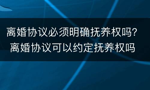 离婚协议必须明确抚养权吗？ 离婚协议可以约定抚养权吗