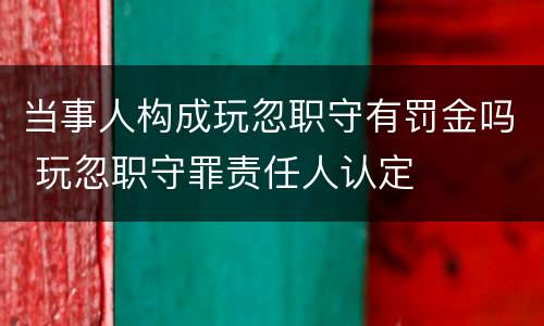 当事人构成玩忽职守有罚金吗 玩忽职守罪责任人认定
