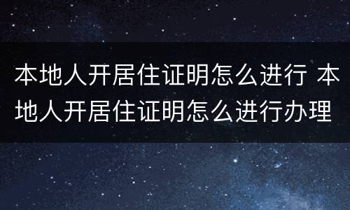 本地人开居住证明怎么进行 本地人开居住证明怎么进行办理