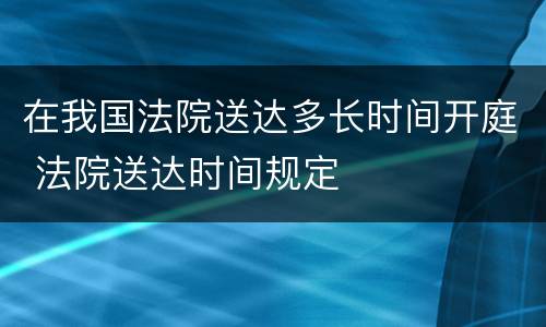 在我国法院送达多长时间开庭 法院送达时间规定