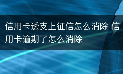 信用卡透支上征信怎么消除 信用卡逾期了怎么消除