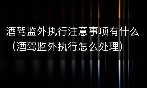 酒驾监外执行注意事项有什么（酒驾监外执行怎么处理）