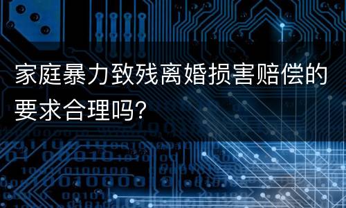 家庭暴力致残离婚损害赔偿的要求合理吗？