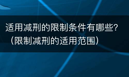 适用减刑的限制条件有哪些？（限制减刑的适用范围）