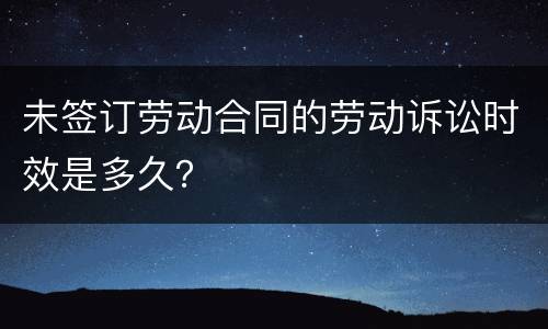 未签订劳动合同的劳动诉讼时效是多久？