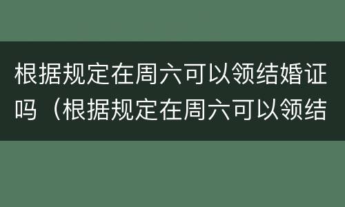 根据规定在周六可以领结婚证吗（根据规定在周六可以领结婚证吗英文）