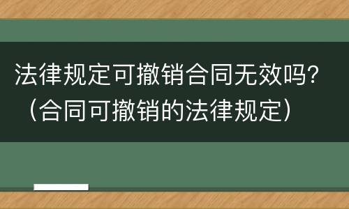 法律规定可撤销合同无效吗？（合同可撤销的法律规定）