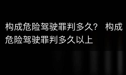构成危险驾驶罪判多久？ 构成危险驾驶罪判多久以上