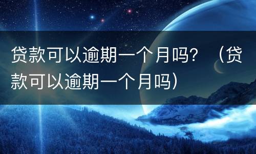 贷款可以逾期一个月吗？（贷款可以逾期一个月吗）