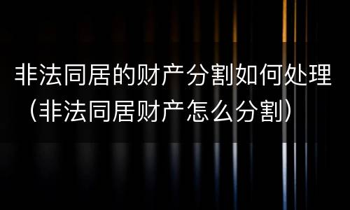 非法同居的财产分割如何处理（非法同居财产怎么分割）