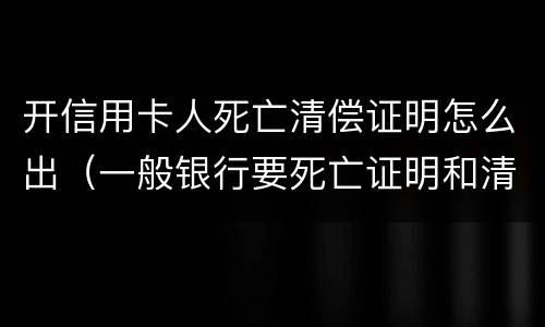 开信用卡人死亡清偿证明怎么出（一般银行要死亡证明和清偿证）