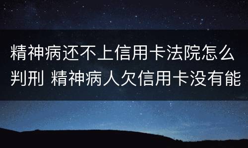 精神病还不上信用卡法院怎么判刑 精神病人欠信用卡没有能力还怎么判?