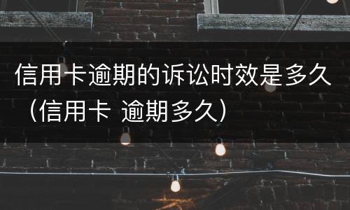信用卡逾期的诉讼时效是多久（信用卡 逾期多久）