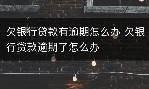 欠银行贷款有逾期怎么办 欠银行贷款逾期了怎么办