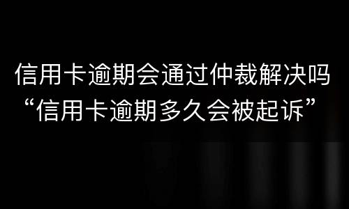 信用卡逾期会通过仲裁解决吗 “信用卡逾期多久会被起诉”