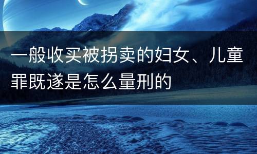 一般收买被拐卖的妇女、儿童罪既遂是怎么量刑的