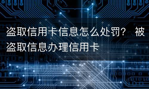 盗取信用卡信息怎么处罚？ 被盗取信息办理信用卡