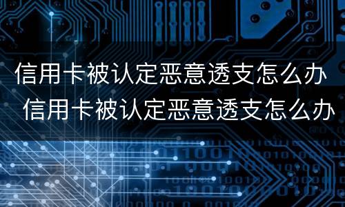 信用卡被认定恶意透支怎么办 信用卡被认定恶意透支怎么办呢
