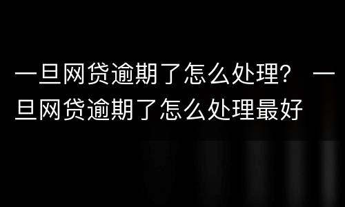 一旦网贷逾期了怎么处理？ 一旦网贷逾期了怎么处理最好