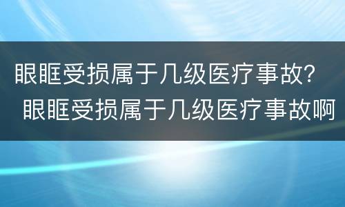 眼眶受损属于几级医疗事故？ 眼眶受损属于几级医疗事故啊