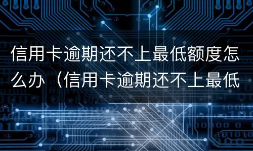 信用卡逾期还不上最低额度怎么办（信用卡逾期还不上最低额度怎么办呢）