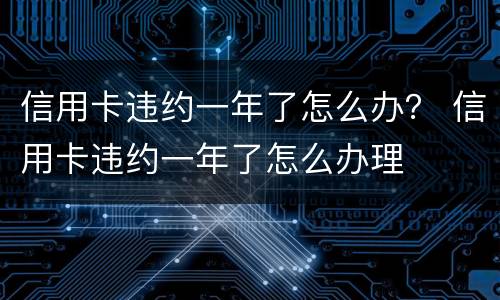 信用卡违约一年了怎么办？ 信用卡违约一年了怎么办理