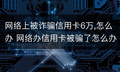 网络上被诈骗信用卡6万,怎么办 网络办信用卡被骗了怎么办
