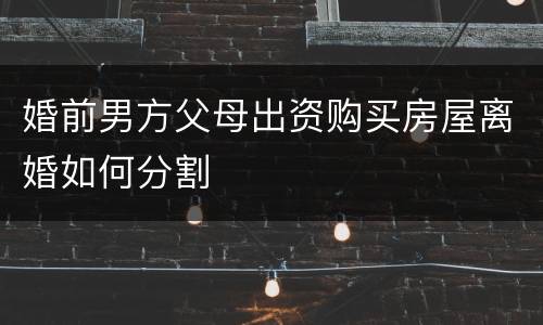 婚前男方父母出资购买房屋离婚如何分割