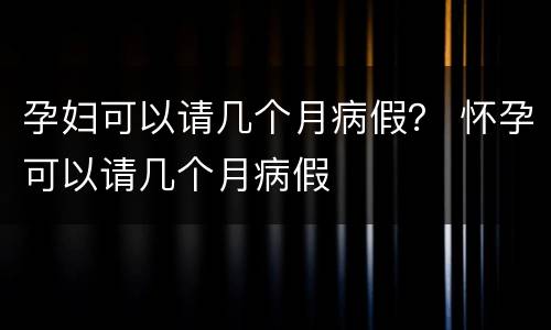 孕妇可以请几个月病假？ 怀孕可以请几个月病假